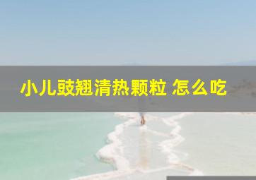 小儿豉翘清热颗粒 怎么吃